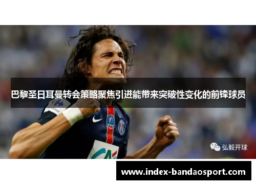 巴黎圣日耳曼转会策略聚焦引进能带来突破性变化的前锋球员