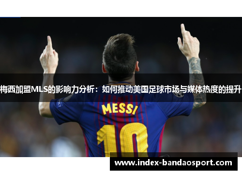 梅西加盟MLS的影响力分析：如何推动美国足球市场与媒体热度的提升