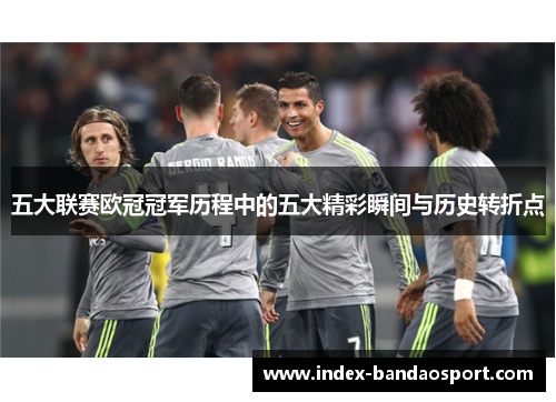 五大联赛欧冠冠军历程中的五大精彩瞬间与历史转折点