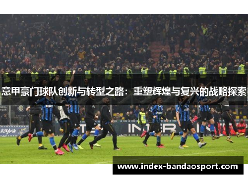 意甲豪门球队创新与转型之路：重塑辉煌与复兴的战略探索