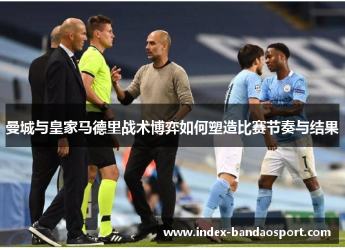 曼城与皇家马德里战术博弈如何塑造比赛节奏与结果