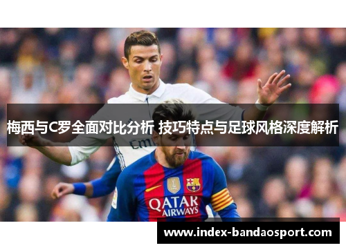 梅西与C罗全面对比分析 技巧特点与足球风格深度解析