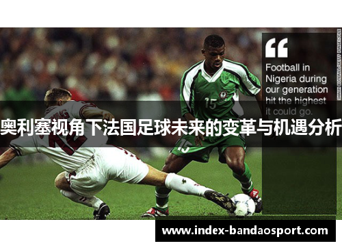 奥利塞视角下法国足球未来的变革与机遇分析