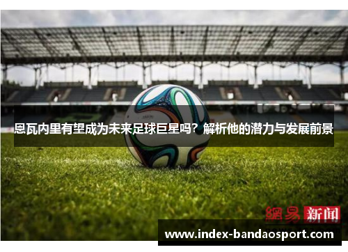 恩瓦内里有望成为未来足球巨星吗？解析他的潜力与发展前景