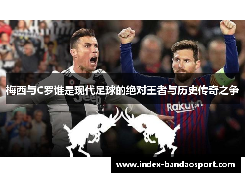 梅西与C罗谁是现代足球的绝对王者与历史传奇之争