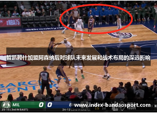 哲凯赖什加盟阿森纳后对球队未来发展和战术布局的深远影响