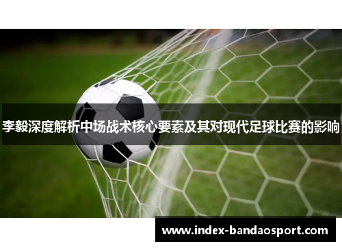 李毅深度解析中场战术核心要素及其对现代足球比赛的影响