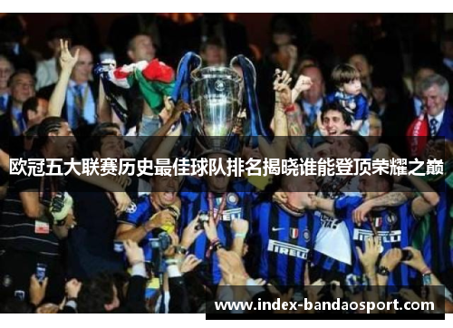 欧冠五大联赛历史最佳球队排名揭晓谁能登顶荣耀之巅