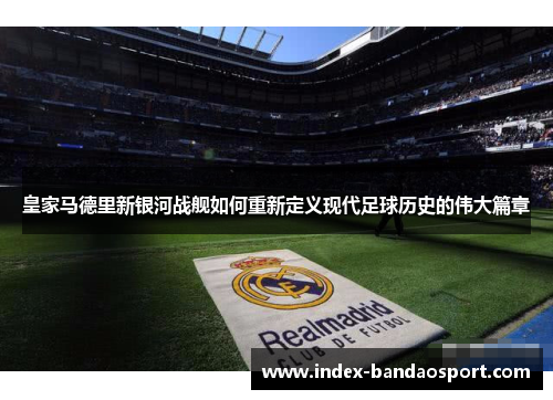 皇家马德里新银河战舰如何重新定义现代足球历史的伟大篇章