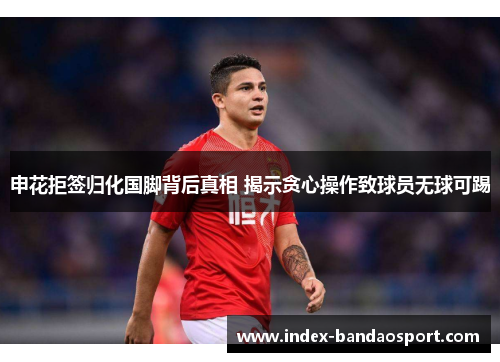 申花拒签归化国脚背后真相 揭示贪心操作致球员无球可踢