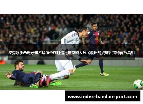 皮克联手西班牙知名导演合作打造足球悬疑大片《最后的点球》揭秘背后真相