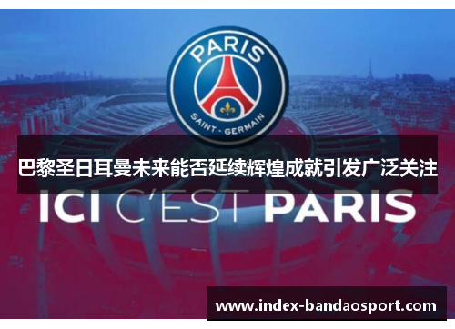 巴黎圣日耳曼未来能否延续辉煌成就引发广泛关注