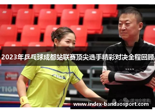 2023年乒乓球成都站联赛顶尖选手精彩对决全程回顾