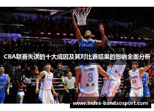 CBA联赛失误的十大成因及其对比赛结果的影响全面分析