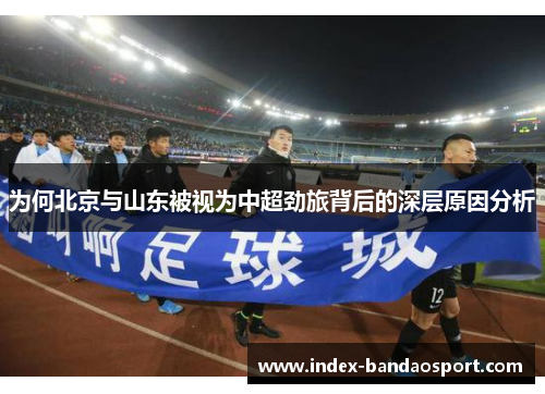 为何北京与山东被视为中超劲旅背后的深层原因分析