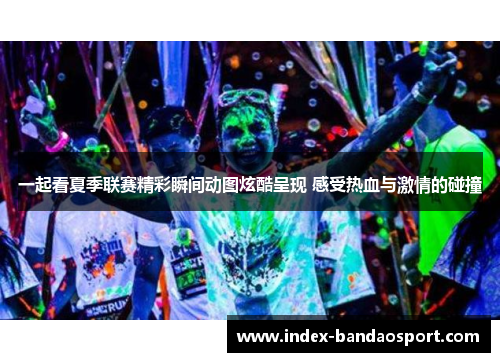 一起看夏季联赛精彩瞬间动图炫酷呈现 感受热血与激情的碰撞