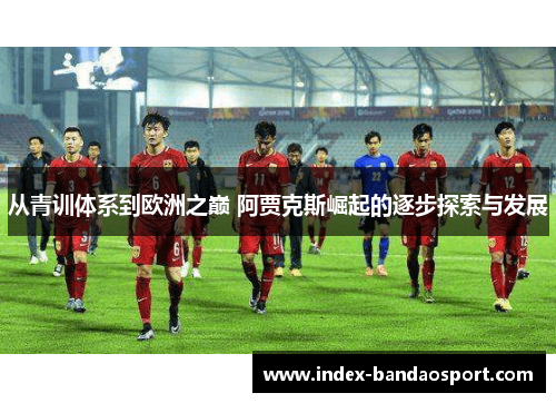 从青训体系到欧洲之巅 阿贾克斯崛起的逐步探索与发展