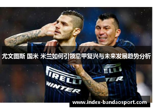 尤文图斯 国米 米兰如何引领意甲复兴与未来发展趋势分析