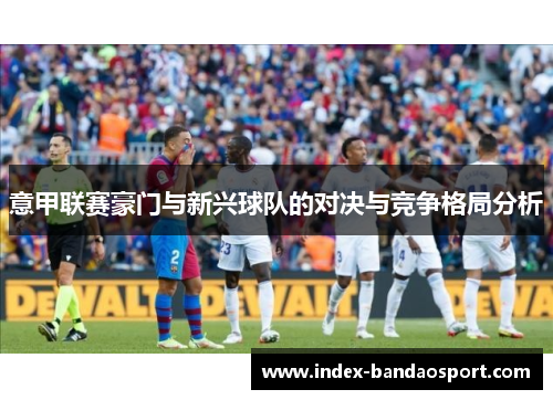 意甲联赛豪门与新兴球队的对决与竞争格局分析