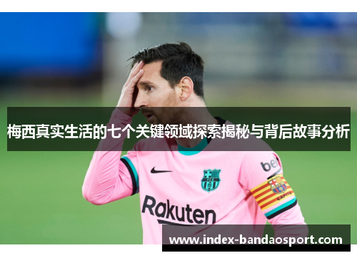 梅西真实生活的七个关键领域探索揭秘与背后故事分析