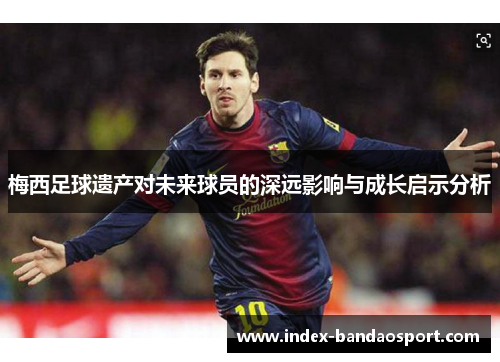 梅西足球遗产对未来球员的深远影响与成长启示分析