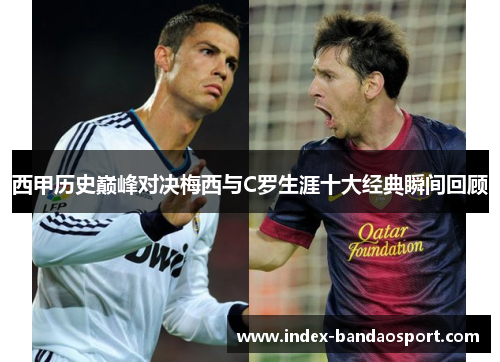 西甲历史巅峰对决梅西与C罗生涯十大经典瞬间回顾