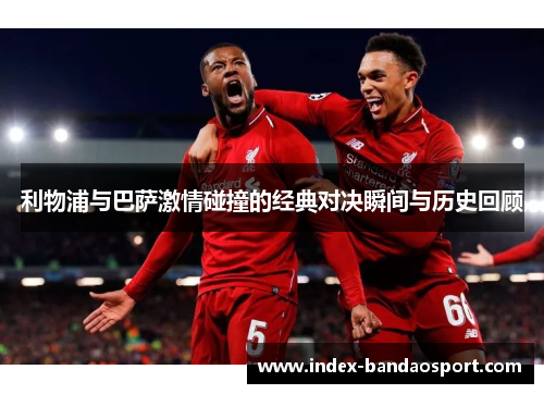 利物浦与巴萨激情碰撞的经典对决瞬间与历史回顾