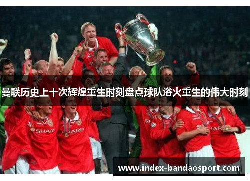 曼联历史上十次辉煌重生时刻盘点球队浴火重生的伟大时刻