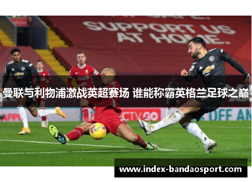 曼联与利物浦激战英超赛场 谁能称霸英格兰足球之巅