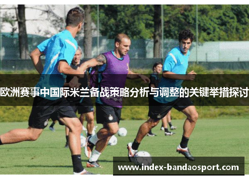 欧洲赛事中国际米兰备战策略分析与调整的关键举措探讨