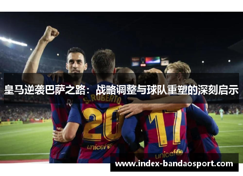 皇马逆袭巴萨之路：战略调整与球队重塑的深刻启示
