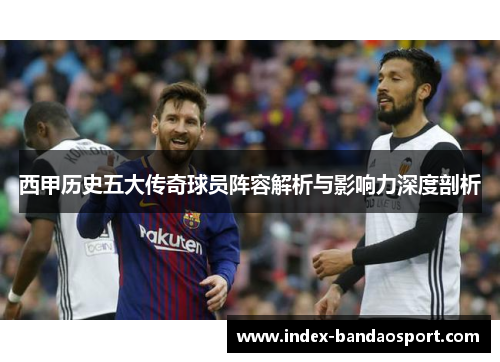 西甲历史五大传奇球员阵容解析与影响力深度剖析