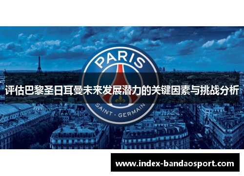 评估巴黎圣日耳曼未来发展潜力的关键因素与挑战分析