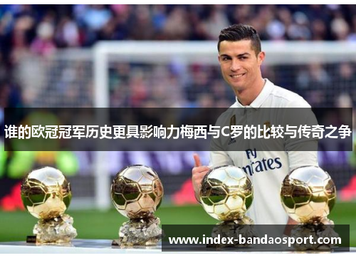 谁的欧冠冠军历史更具影响力梅西与C罗的比较与传奇之争