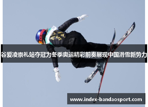 谷爱凌崇礼站夺冠为冬季奥运精彩前奏展现中国滑雪新势力