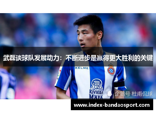 武磊谈球队发展动力：不断进步是赢得更大胜利的关键