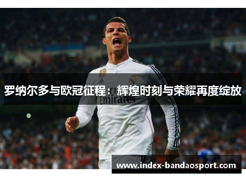罗纳尔多与欧冠征程：辉煌时刻与荣耀再度绽放