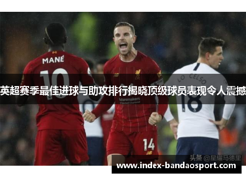 英超赛季最佳进球与助攻排行揭晓顶级球员表现令人震撼