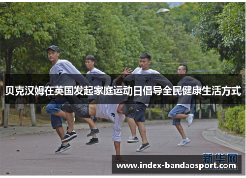 贝克汉姆在英国发起家庭运动日倡导全民健康生活方式