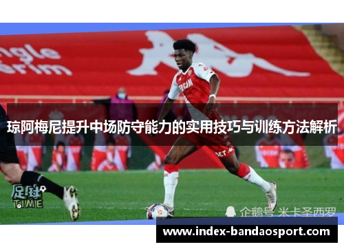 琼阿梅尼提升中场防守能力的实用技巧与训练方法解析