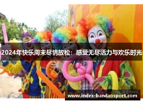 /uploads/images/20250602/2024-nian-kuai-le-zhou-mo-jin-qing-fang-song-gan-shou-wu-jin-huo-li-yu-huan-le-shi-guang.webp