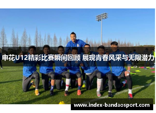 /uploads/images/20250715/shen-hua-u12-jing-cai-bi-sai-shun-jian-hui-gu-zhan-xian-qing-chun-feng-cai-yu-wu-xian-qian-li.webp