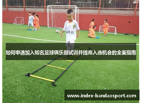 如何申请加入知名足球俱乐部试训并提高入选机会的全面指南