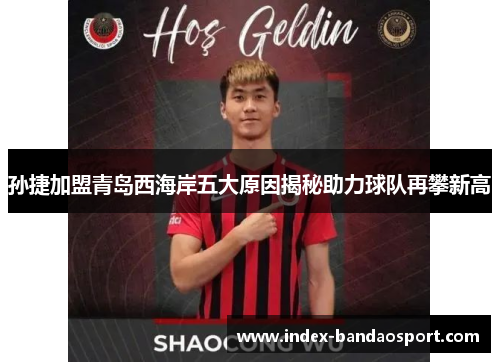 孙捷加盟青岛西海岸五大原因揭秘助力球队再攀新高