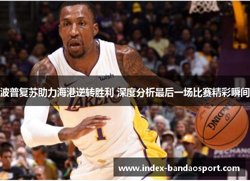 波普复苏助力海港逆转胜利 深度分析最后一场比赛精彩瞬间