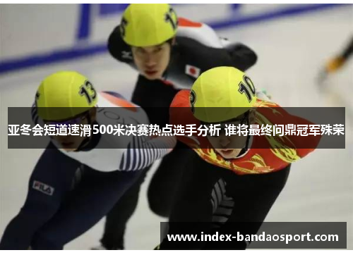 /uploads/images/20250721/ya-dong-hui-duan-dao-su-hua-500-mi-jue-sai-re-dian-xuan-shou-fen-xi-shui-jiang-zui-zhong-wen-ding-guan-jun-shu-rong.webp