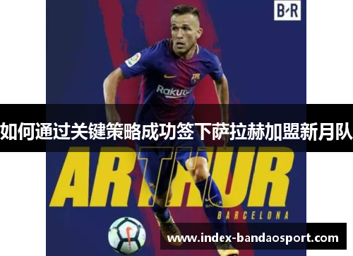 如何通过关键策略成功签下萨拉赫加盟新月队