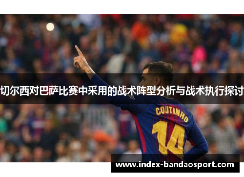 切尔西对巴萨比赛中采用的战术阵型分析与战术执行探讨