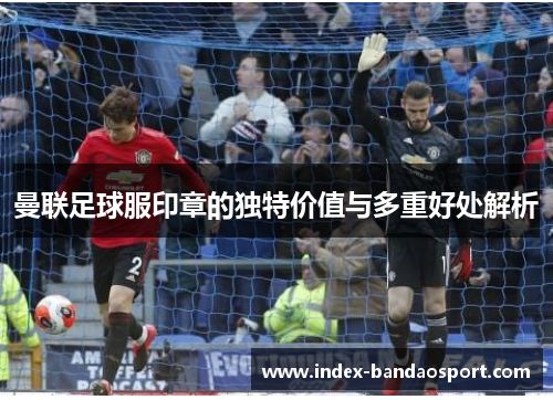 曼联足球服印章的独特价值与多重好处解析