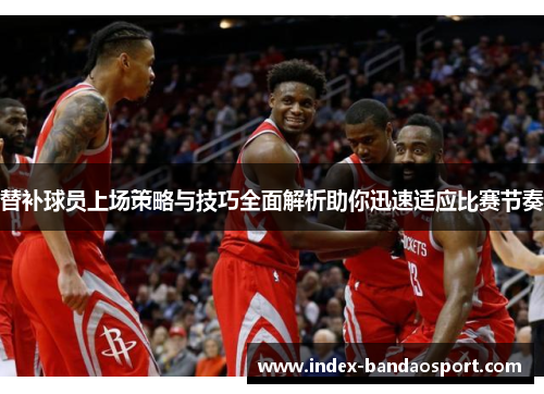 替补球员上场策略与技巧全面解析助你迅速适应比赛节奏 替补球员上场策略与技巧全面解析助你迅速适应比赛节奏